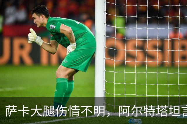 萨卡大腿伤情不明，阿尔特塔坦言早期信号“不好”